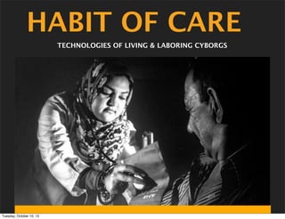 HABIT OF CARE
TECHNOLOGIES OF LIVING & LABORING CYBORGS

Tuesday, October 15, 13

 