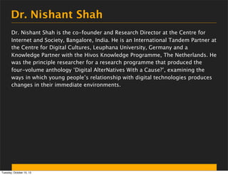 Dr. Nishant Shah
Dr. Nishant Shah is the co-founder and Research Director at the Centre for
Internet and Society, Bangalor...