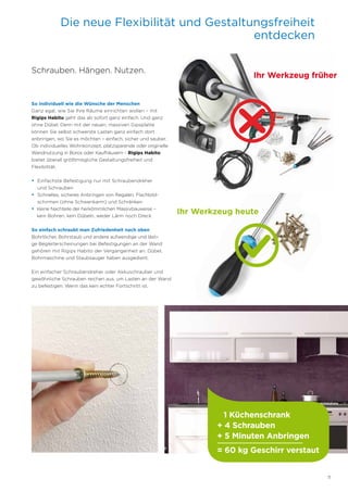 11
Schrauben. Hängen. Nutzen.
So individuell wie die Wünsche der Menschen
Ganz egal, wie Sie Ihre Räume einrichten wollen – mit
Rigips Habito geht das ab sofort ganz einfach. Und ganz
ohne Dübel. Denn mit der neuen, massiven Gipsplatte
können Sie selbst schwerste Lasten ganz einfach dort
anbringen, wo Sie es möchten – einfach, sicher und sauber.
Ob individuelles Wohnkonzept, platzsparende oder originelle
Wandnutzung in Büros oder Kaufhäusern – Rigips Habito
bietet überall größtmögliche Gestaltungsfreiheit und
Flexibilität.
• Einfachste Befestigung nur mit Schraubendreher
und Schrauben
• Schnelles, sicheres Anbringen von Regalen, Flachbild-
schirmen (ohne Schwenkarm) und Schränken
• Keine Nachteile der herkömmlichen Massivbauweise –
kein Bohren, kein Dübeln, weder Lärm noch Dreck
So einfach schraubt man Zufriedenheit nach oben
Bohrlöcher, Bohrstaub und andere aufwendige und lästi-
ge Begleiterscheinungen bei Befestigungen an der Wand
gehören mit Rigips Habito der Vergangenheit an. Dübel,
Bohrmaschine und Staubsauger haben ausgedient.
Ein einfacher Schraubendreher oder Akkuschrauber und
gewöhnliche Schrauben reichen aus, um Lasten an der Wand
zu befestigen. Wenn das kein echter Fortschritt ist.
Die neue Flexibilität und Gestaltungsfreiheit
entdecken
1 Küchenschrank
+ 4 Schrauben
+ 5 Minuten Anbringen
= 60 kg Geschirr verstaut
Ihr Werkzeug früher
Ihr Werkzeug heute
 