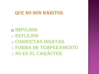 QUE NO SON HÁBITOS


o Impulsos
o Reflejos
o Conductas innatas
o Forma de temperamento
o No es el carácter
 