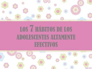 LOS 7 HÁBITOS DE LOS
ADOLESCENTES ALTAMENTE
EFECTIVOS
 