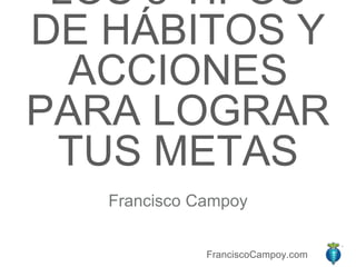 FranciscoCampoy.com
LOS 3 TIPOS
DE HÁBITOS Y
ACCIONES
PARA LOGRAR
TUS METAS
Francisco Campoy
 