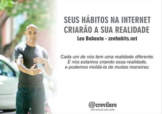 @crevilaro
artist internet social media
Leo Babauta - zenhabits.net
SEUS HÁBITOS NA INTERNET
CRIARÃO A SUA REALIDADE
Cada um de nós tem uma realidade diferente.
E nós estamos criando essa realidade,
e podemos moldá-la de muitas maneiras.
 
