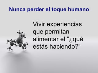 Nunca perder el toque humano Vivir experiencias que permitan alimentar el “¿qué estás haciendo?” 