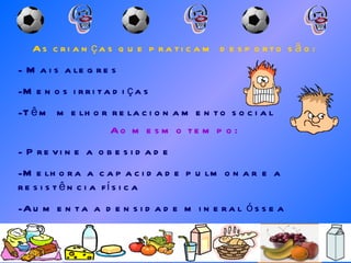 As crianças que praticam desporto são: Mais alegres Menos irritadiças Têm melhor relacionamento social Ao mesmo tempo: Previne a obesidade Melhora a capacidade pulmonar e a resistência física Aumenta a densidade mineral óssea 