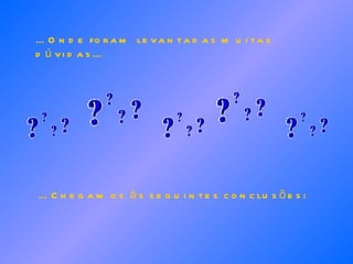 ... Onde foram levantadas muitas dúvidas... ... Chegamos às seguintes conclusões: 