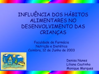 INFLUÊNCIA DOS HÁBITOS
ALIMENTARES NO
DESENVOLVIMENTO DAS
CRIANÇAS
Faculdade de Farmácia
Nutrição e Dietética
Coimbra, 12 de Junho de 2003
Denisa Nunes
Liliana Coutinho
Monique Marques
 