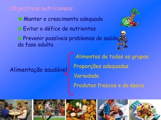 Objectivos nutricionais:
Manter o crescimento adequado
Evitar o défice de nutrientes
Prevenir possíveis problemas de saúde
da fase adulta
Alimentação saudável
Alimentos de todos os grupos
Proporções adequadas
Variedade
Produtos frescos e da época
 