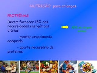 NUTRIÇÃO para crianças
PROTEÍNAS
Devem fornecer 15% das
necessidades energéticas
diárias:
- manter crescimento
adequado
- aporte necessário de
proteínas
65% de origem
animal
 