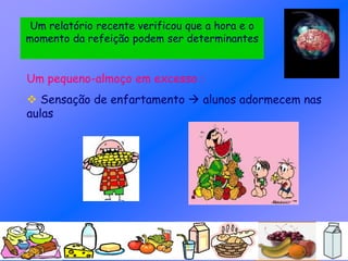 Um relatório recente verificou que a hora e o
momento da refeição podem ser determinantes
Um pequeno-almoço em excesso :
 Sensação de enfartamento  alunos adormecem nas
aulas
 