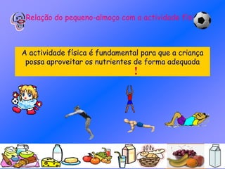 Relação do pequeno-almoço com a actividade física
A actividade física é fundamental para que a criança
possa aproveitar os nutrientes de forma adequada
 