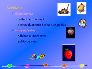 Variáveis
 dependentes
 estado nutricional
desenvolvimento físico e cognitivo
 independentes
hábitos alimentares
estilo de vida
 