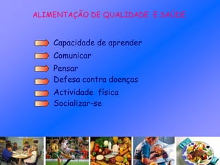ALIMENTAÇÃO DE QUALIDADE E SAÚDE
Capacidade de aprender
Defesa contra doenças
Actividade física
Comunicar
Pensar
Socializar-se
 
