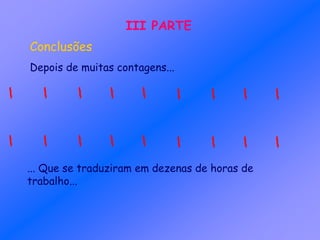 III PARTE
Conclusões
Depois de muitas contagens...
... Que se traduziram em dezenas de horas de
trabalho...
 