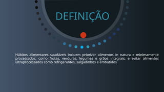Hábitos alimentares saudáveis incluem priorizar alimentos in natura e minimamente
processados, como frutas, verduras, legumes e grãos integrais, e evitar alimentos
ultraprocessados como refrigerantes, salgadinhos e embutidos
DEFINIÇÃO
 