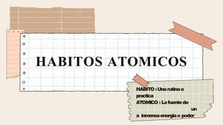 HABITOS ATOMICOS
HABITO :Unarutinao
practica
ATOMICO : Lafuentede
un
a inmensaenergiao poder
 
