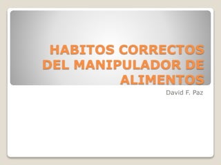 HABITOS CORRECTOS
DEL MANIPULADOR DE
ALIMENTOS
David F. Paz
 