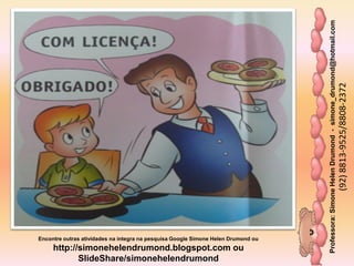 Professora:SimoneHelenDrumond-simone_drumond@hotmail.com
(92)8813-9525/8808-2372
Encontre outras atividades na integra na pesquisa Google Simone Helen Drumond ou
http://simonehelendrumond.blogspot.com ou
SlideShare/simonehelendrumond
 