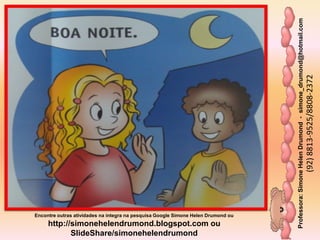 Professora:SimoneHelenDrumond-simone_drumond@hotmail.com
(92)8813-9525/8808-2372
Encontre outras atividades na integra na pesquisa Google Simone Helen Drumond ou
http://simonehelendrumond.blogspot.com ou
SlideShare/simonehelendrumond
 