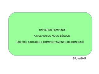 HÁBITOS, ATITUDES E COMPORTAMENTO DE CONSUMO UNIVERSO FEMININO A MULHER DO NOVO SÉCULO SP, set2007 