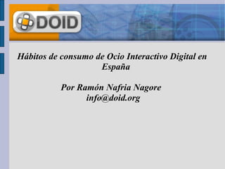 Hábitos de consumo de Ocio Interactivo Digital en
                    España

           Por Ramón Nafria Nagore
                 info@doid.org
 
