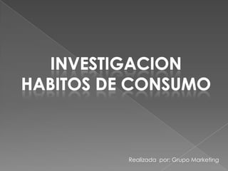 INVESTIGACION HABITOS DE CONSUMO Realizada  por: Grupo Marketing 
