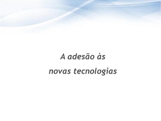 A adesão às
novas tecnologias




                     15
                    15
 