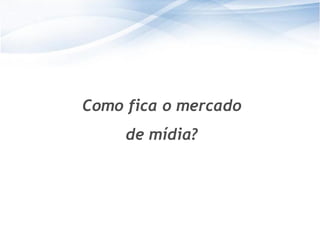 Como fica o mercado
     de mídia?




                       34
                      34
 