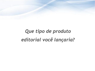 Que tipo de produto
editorial você lançaria?




                            43
                           43
 
