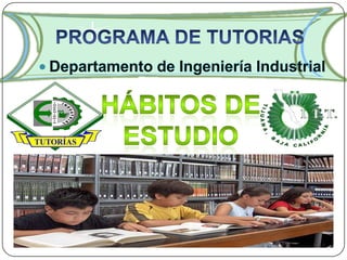 PROGRAMA DE TUTORIAS Departamento de IngenieríaIndustrial Hábitos de estudio 