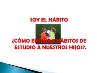 SOY EL HÁBITO¿CÓMO ENSEÑAR HÁBITOS DE ESTUDIO A NUESTROS HIJOS?.