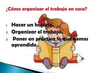 Hacer un horario.Organizar el trabajo. Poner en práctica lo que hemos aprendido.¿Cómo organizar el trabajo en casa?