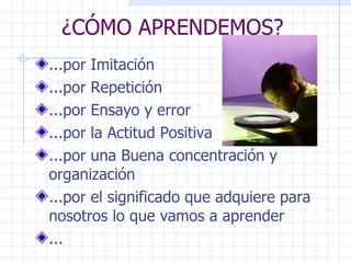 ¿CÓMO APRENDEMOS? ...por Imitación ...por Repetición ...por Ensayo y error ...por la Actitud Positiva ...por una Buena concentración y organización ...por el significado que adquiere para nosotros lo que vamos a aprender ... 