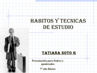 HABITOS Y TECNICAS DE ESTUDIO TATIANA SOTO G Presentación para Padres y apoderados 7° año Básico 