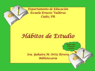Departamento de Educación
   Escuela Ernesto Valderas
          Ciales, PR




Hábitos de Estudio
                           Oprime sobre
                            el libro para
                             comenzar



 Sra. Yahaira M. Ortiz Rivera
         Bibliotecaria
 