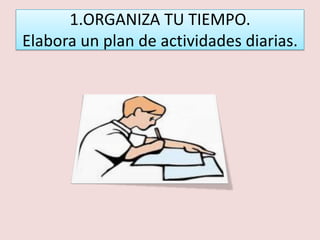 1.ORGANIZA TU TIEMPO.
Elabora un plan de actividades diarias.
 