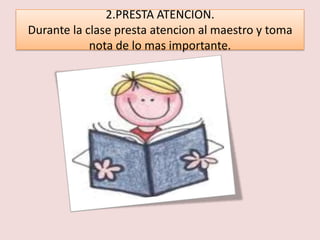 2.PRESTA ATENCION.
Durante la clase presta atencion al maestro y toma
            nota de lo mas importante.
 