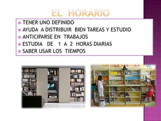  TENER UNO DEFINIDO
 AYUDA A DISTRIBUIR BIEN TAREAS Y ESTUDIO
 ANTICIPARSE EN TRABAJOS
 ESTUDIA DE 1 A 2 HORAS DIARIAS
 SABER USAR LOS TIEMPOS
 