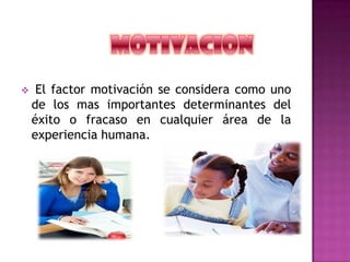  El factor motivación se considera como uno
de los mas importantes determinantes del
éxito o fracaso en cualquier área de la
experiencia humana.
 