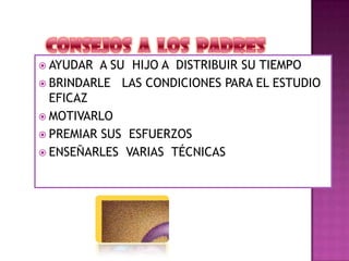  AYUDAR A SU HIJO A DISTRIBUIR SU TIEMPO
 BRINDARLE LAS CONDICIONES PARA EL ESTUDIO
EFICAZ
 MOTIVARLO
 PREMIAR SUS ESFUERZOS
 ENSEÑARLES VARIAS TÉCNICAS
 
