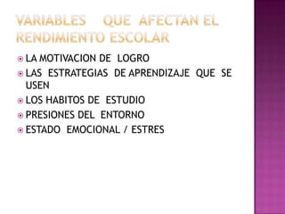  LA MOTIVACION DE LOGRO
 LAS ESTRATEGIAS DE APRENDIZAJE QUE SE
USEN
 LOS HABITOS DE ESTUDIO
 PRESIONES DEL ENTORNO
 ESTADO EMOCIONAL / ESTRES
 