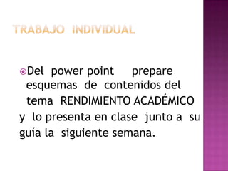 Del power point prepare
esquemas de contenidos del
tema RENDIMIENTO ACADÉMICO
y lo presenta en clase junto a su
guía la siguiente semana.
 