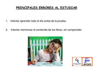 PRINCIPALES ERRORES AL ESTUDIAR
1. Intentar aprender todo el día antes de la prueba.
2. Intentar memorizar el contenido de los libros, sin comprender
 