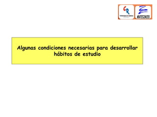 Algunas condiciones necesarias para desarrollar
hábitos de estudio
 