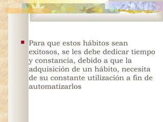 

Para que estos hábitos sean
exitosos, se les debe dedicar tiempo
y constancia, debido a que la
adquisición de un hábito, necesita
de su constante utilización a fin de
automatizarlos

 