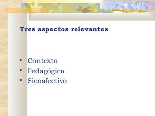 Tres aspectos relevantes





Contexto
Pedagógico
Sicoafectivo

 