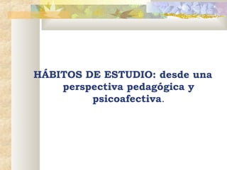 HÁBITOS DE ESTUDIO: desde una
perspectiva pedagógica y
psicoafectiva.

 