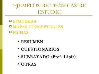 EJEMPLOS DE TECNICAS DE
ESTUDIO
ESQUEMAS
 MAPAS CONCEPTUALES
 FICHAS


• RESUMEN
• CUESTIONARIOS
• SUBRAYADO (Pref. Lápiz)
• OTRAS

 