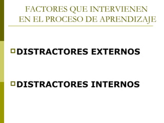 FACTORES QUE INTERVIENEN
EN EL PROCESO DE APRENDIZAJE

 DISTRACTORES

EXTERNOS

 DISTRACTORES

INTERNOS

 