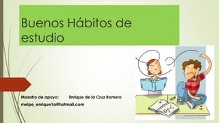 Buenos Hábitos de
estudio
Maestro de apoyo: Enrique de la Cruz Romero
meipe_enrique1a@hotmail.com
 